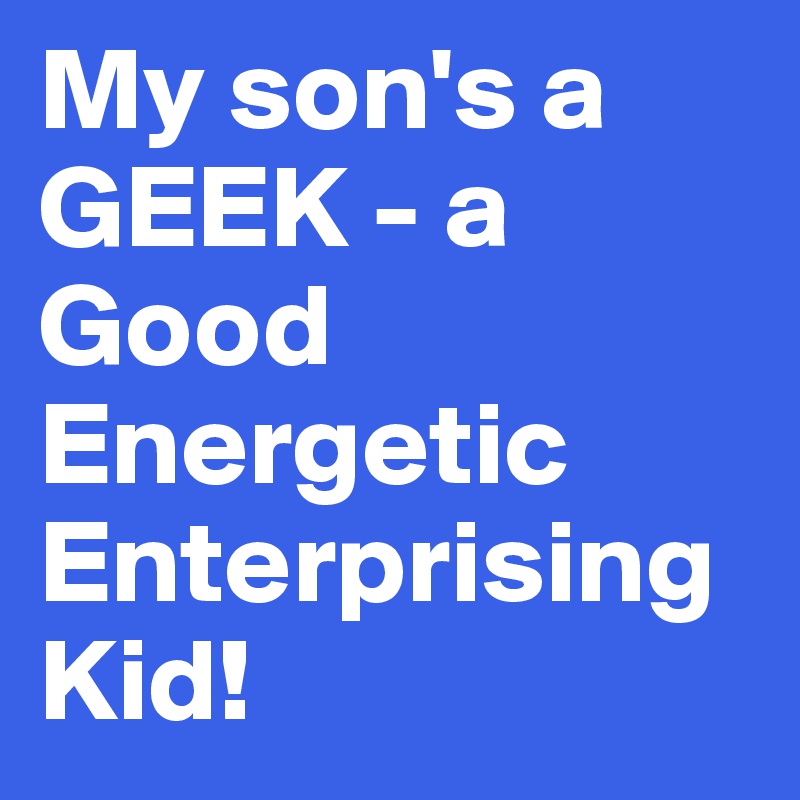 My son's a GEEK - a Good 
Energetic Enterprising Kid!
