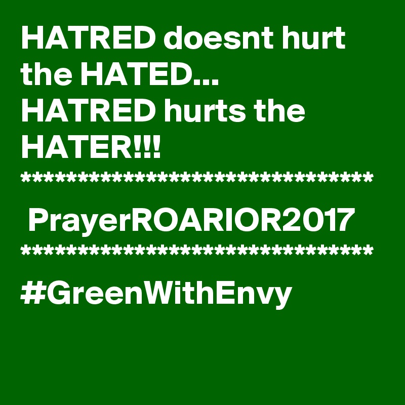 HATRED doesnt hurt the HATED...
HATRED hurts the HATER!!!
*******************************
 PrayerROARIOR2017
*******************************
#GreenWithEnvy
