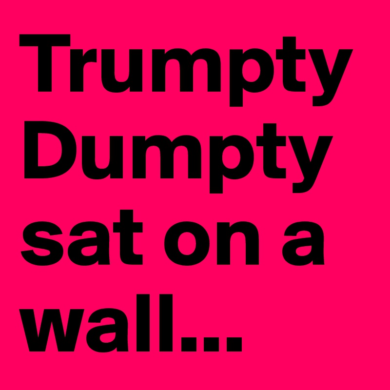 Trumpty Dumpty sat on a wall...