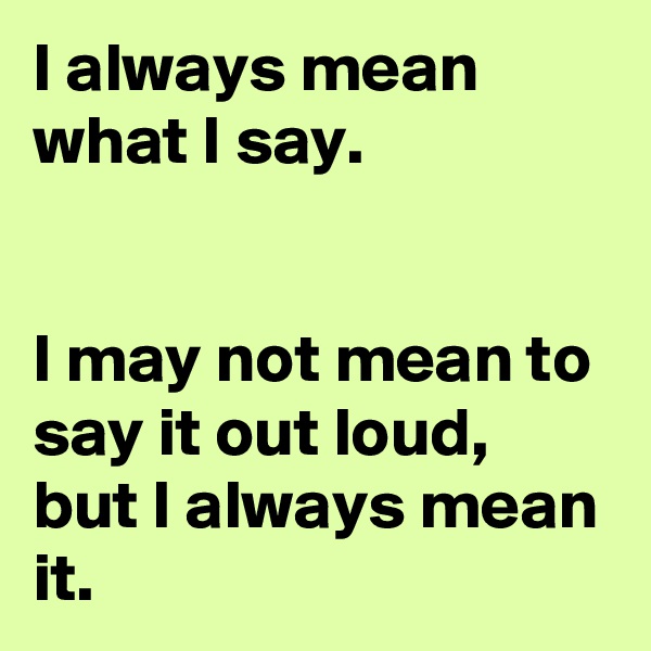 I always mean what I say.


I may not mean to say it out loud, but I always mean it.