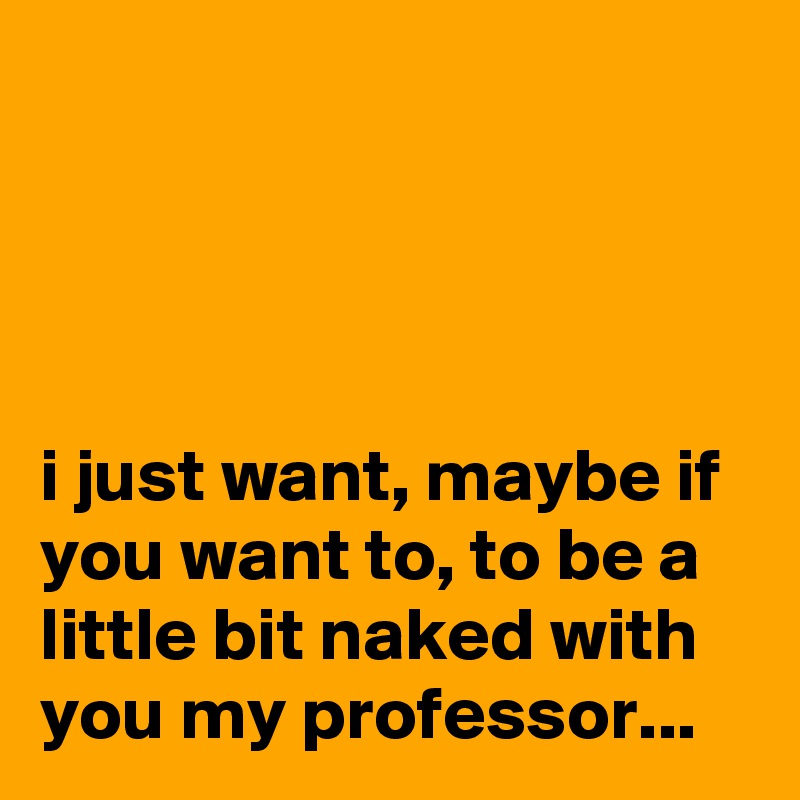 




i just want, maybe if you want to, to be a little bit naked with you my professor...