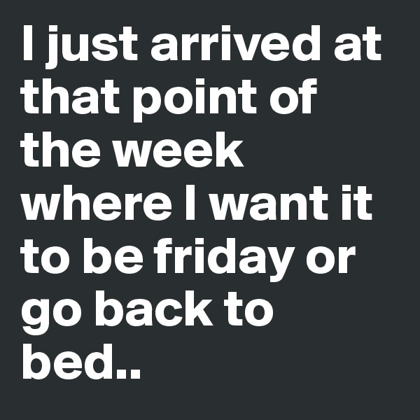 I just arrived at that point of the week where I want it to be friday or go back to bed..