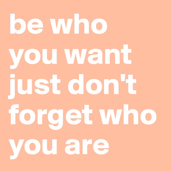 be who you want just don't forget who you are