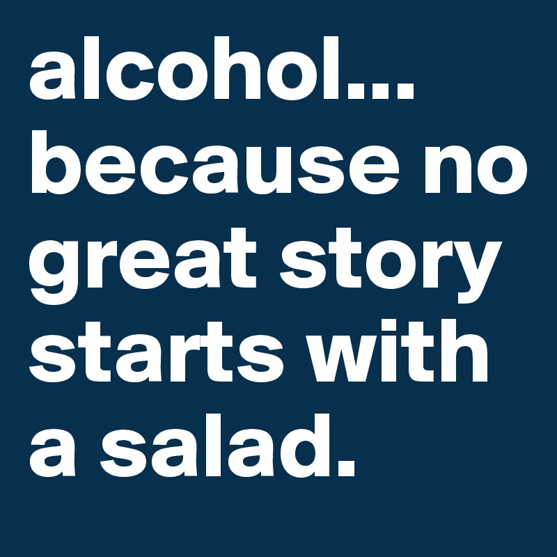 alcohol... because no great story starts with a salad. 