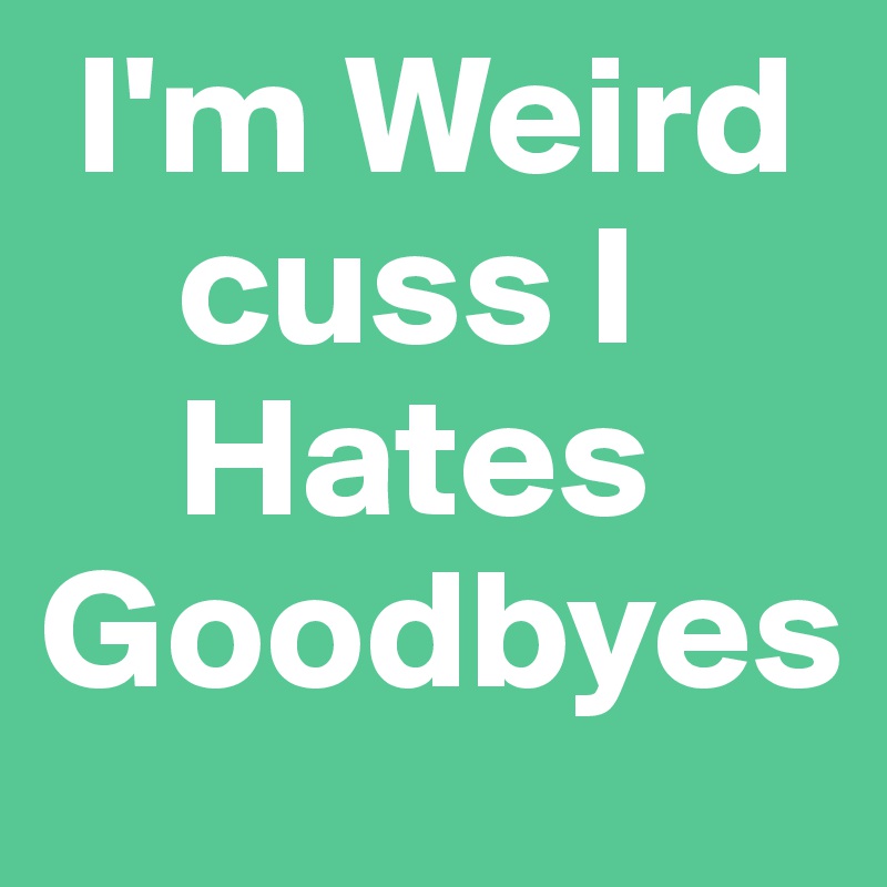  I'm Weird
    cuss I
    Hates
Goodbyes