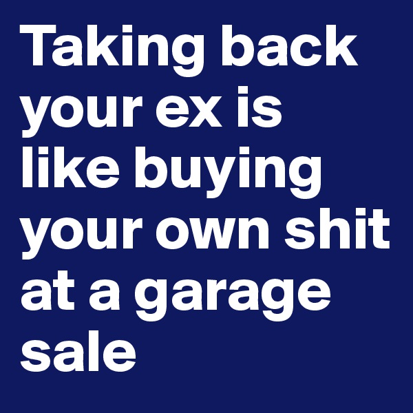 Taking back your ex is like buying your own shit at a garage sale