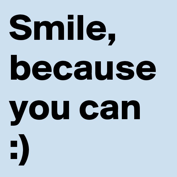 Smile, because you can :)