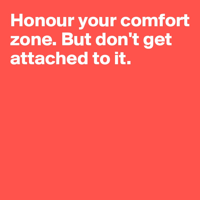 Honour your comfort zone. But don't get attached to it.





