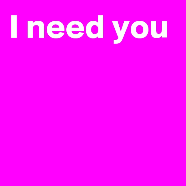 I need you


