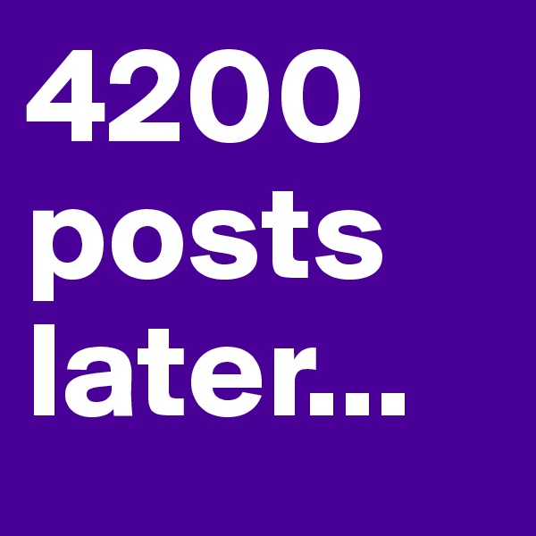 4200 posts later...