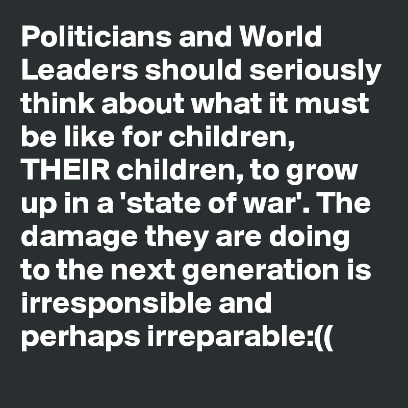 Politicians and World Leaders should seriously think about what it must be like for children, THEIR children, to grow up in a 'state of war'. The damage they are doing to the next generation is irresponsible and perhaps irreparable:((