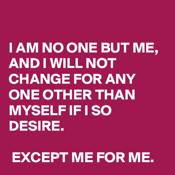 

I AM NO ONE BUT ME, AND I WILL NOT CHANGE FOR ANY ONE OTHER THAN MYSELF IF I SO DESIRE. 

 EXCEPT ME FOR ME.