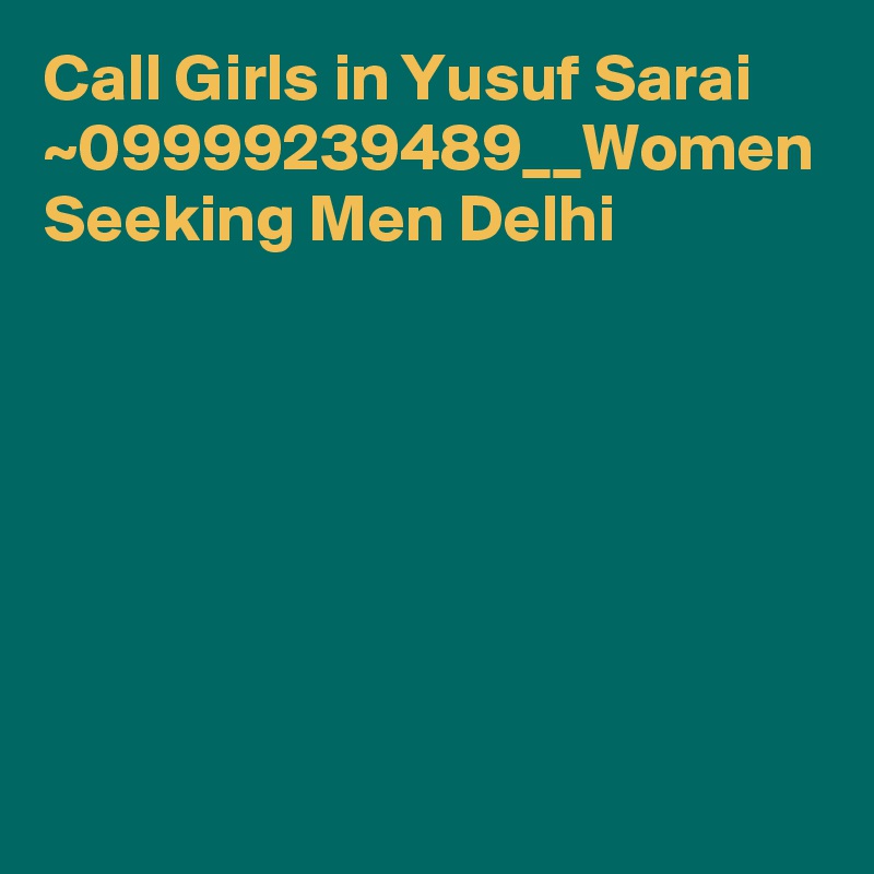 Call Girls in Yusuf Sarai ~09999239489__Women Seeking Men Delhi