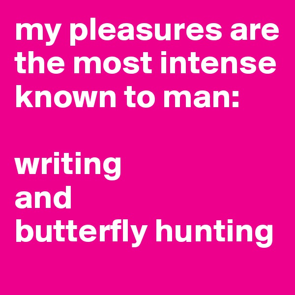my pleasures are the most intense known to man: 

writing 
and 
butterfly hunting