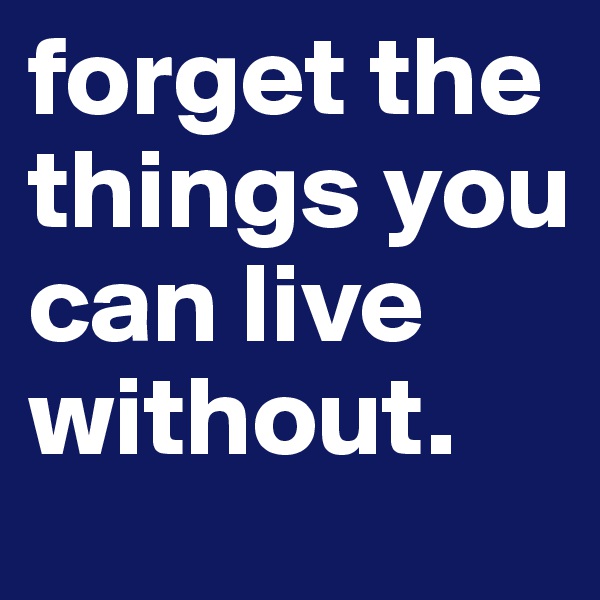 forget the things you can live without. 