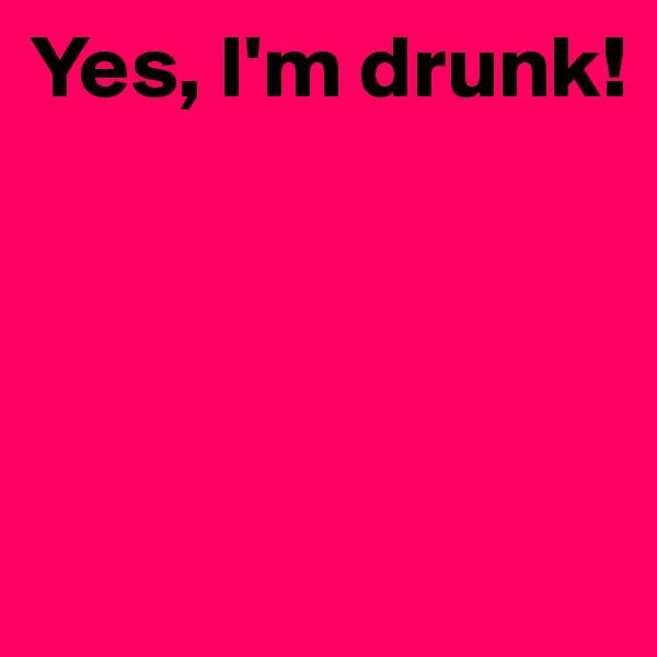 Yes, I'm drunk!




