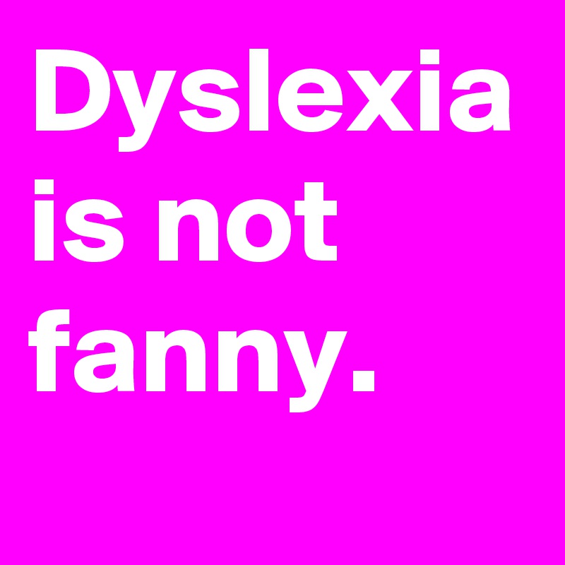 Dyslexia is not fanny.
