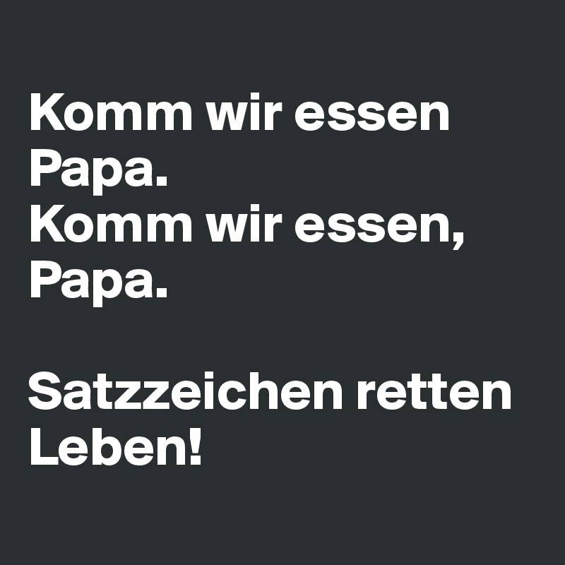 
Komm wir essen Papa.
Komm wir essen, Papa.

Satzzeichen retten Leben!
