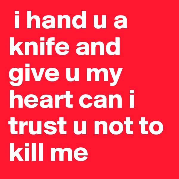  i hand u a knife and give u my heart can i trust u not to kill me 