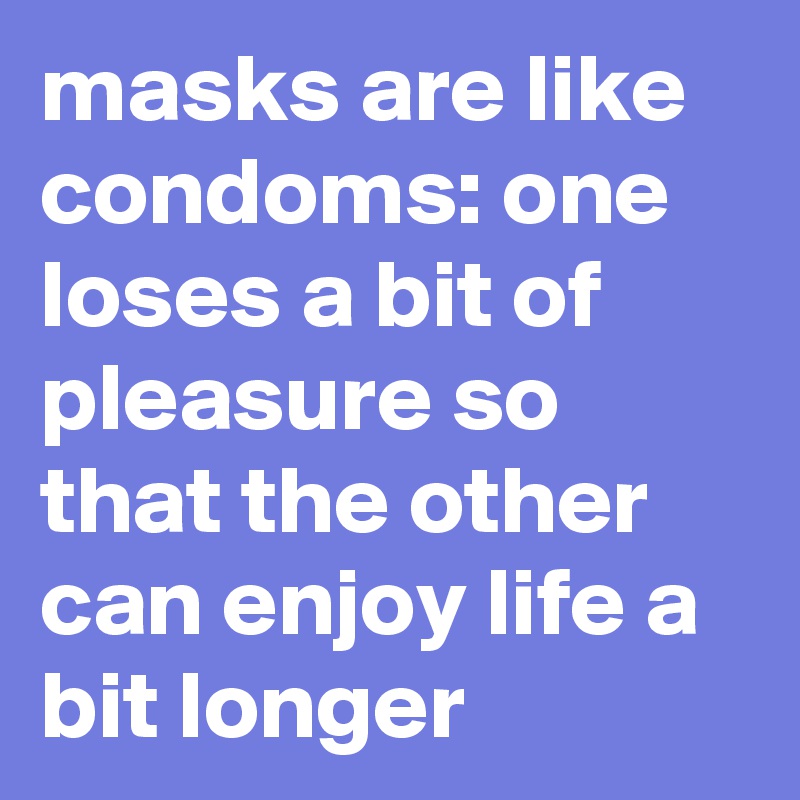 masks are like condoms: one loses a bit of pleasure so that the other can enjoy life a bit longer 