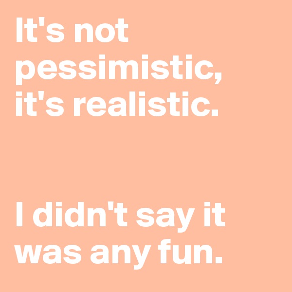 It's not pessimistic, it's realistic. 


I didn't say it was any fun.