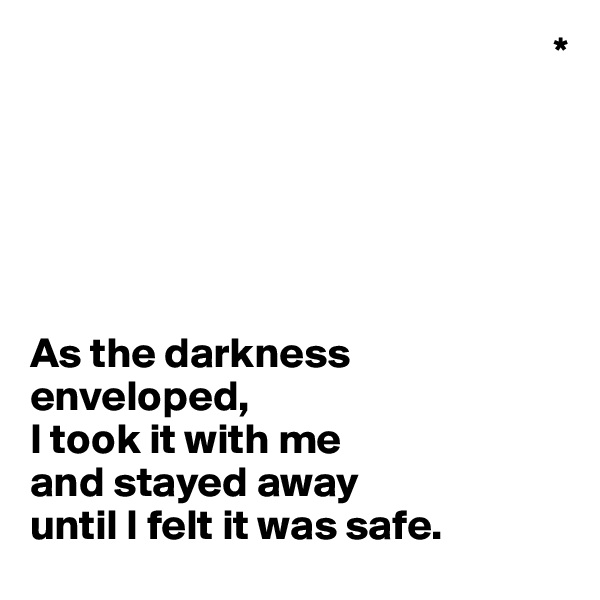                                                              *






As the darkness enveloped, 
I took it with me 
and stayed away 
until I felt it was safe.