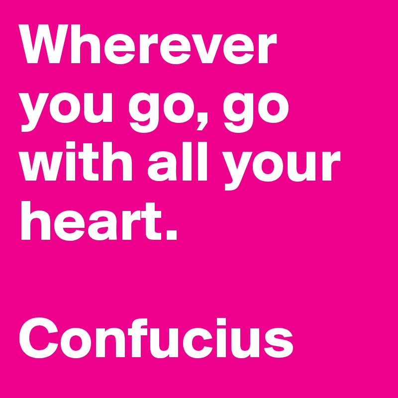 Wherever you go, go with all your heart.

Confucius