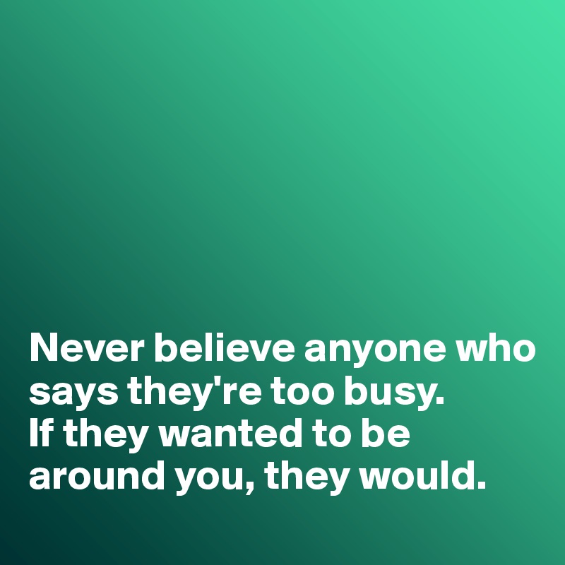 






Never believe anyone who says they're too busy. 
If they wanted to be around you, they would. 