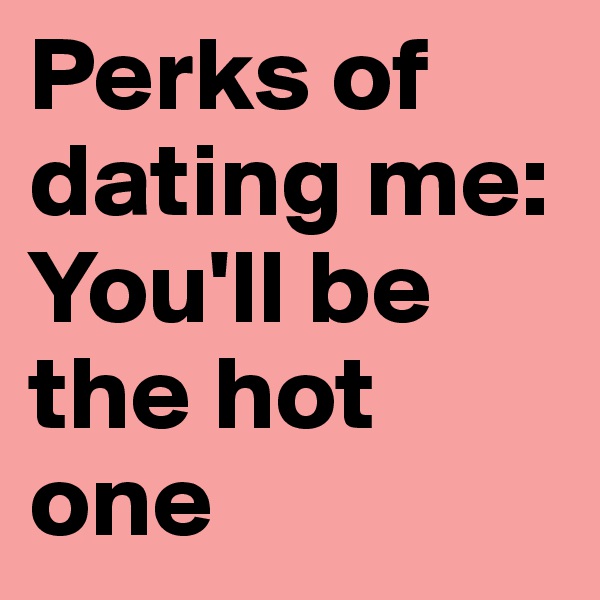 Perks of dating me: You'll be the hot one 