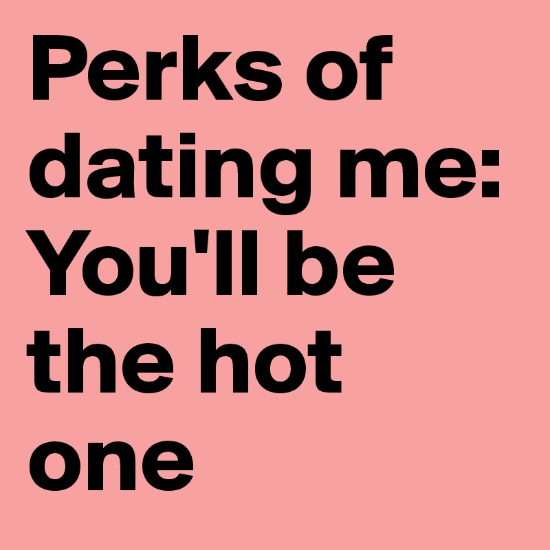 Perks of dating me: You'll be the hot one 