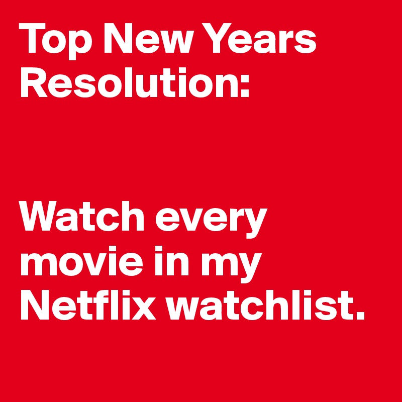 Top New Years Resolution:


Watch every movie in my Netflix watchlist.
