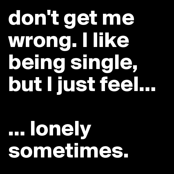 don't get me wrong. I like being single, but I just feel...

... lonely sometimes.