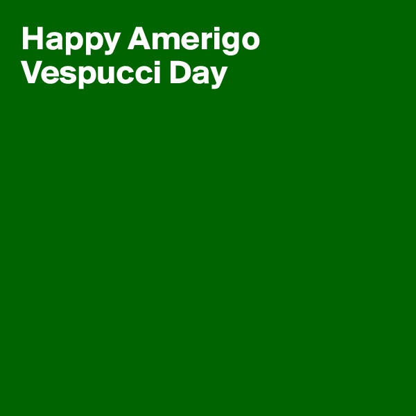 Happy Amerigo Vespucci Day








