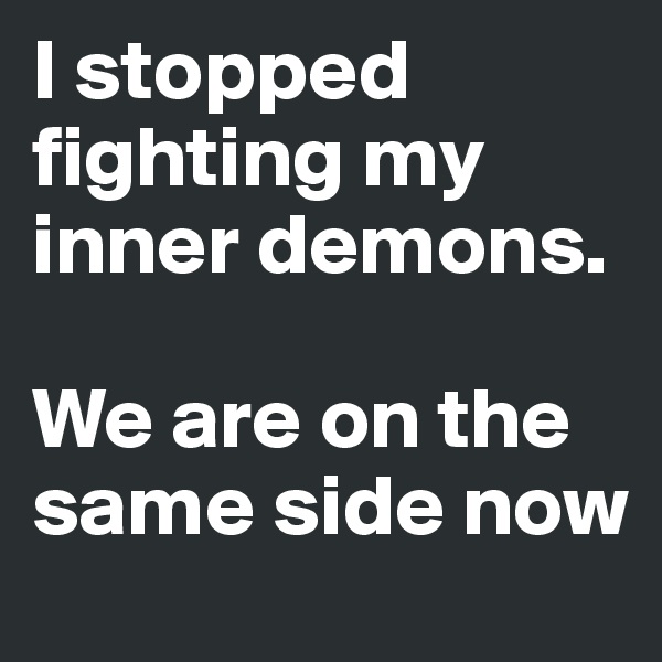 I stopped fighting my inner demons.

We are on the same side now