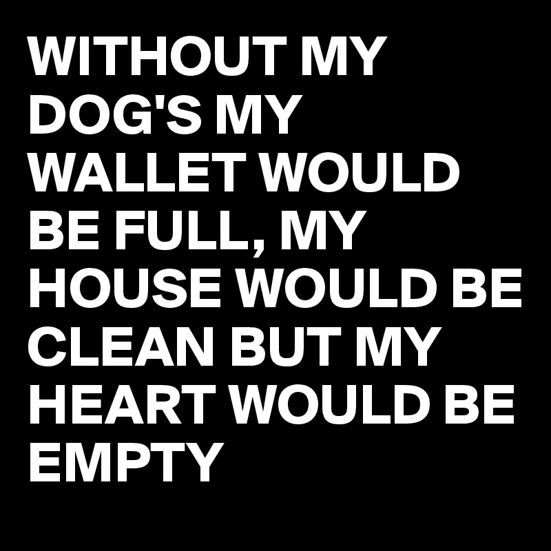 WITHOUT MY DOG'S MY WALLET WOULD BE FULL, MY HOUSE WOULD BE CLEAN BUT MY HEART WOULD BE EMPTY 