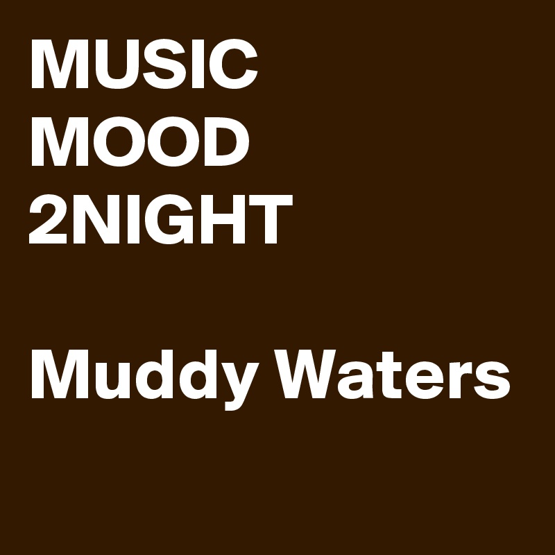 MUSIC
MOOD
2NIGHT

Muddy Waters
