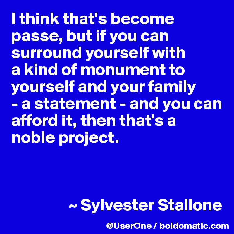 I think that's become passe, but if you can surround yourself with
a kind of monument to yourself and your family
- a statement - and you can afford it, then that's a noble project. 



                 ~ Sylvester Stallone