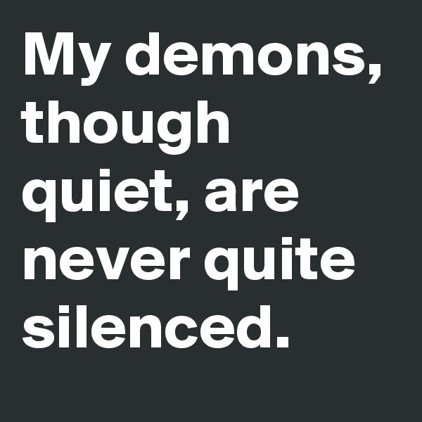 My demons, though quiet, are never quite silenced.