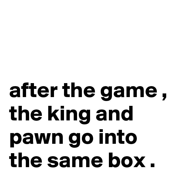 


after the game , the king and pawn go into the same box .
