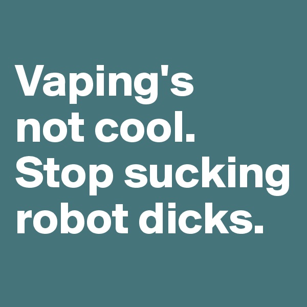 
Vaping's 
not cool. Stop sucking robot dicks.