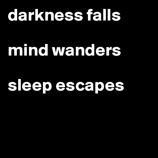 darkness falls 

mind wanders

sleep escapes


