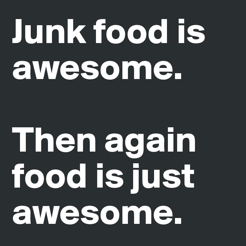 Junk food is awesome. 

Then again food is just awesome. 