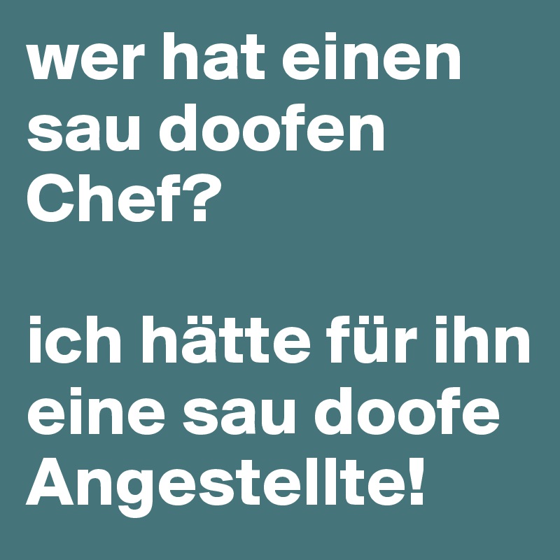 wer hat einen sau doofen Chef? 

ich hätte für ihn eine sau doofe Angestellte!