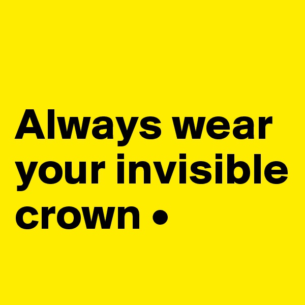 

Always wear your invisible crown •
