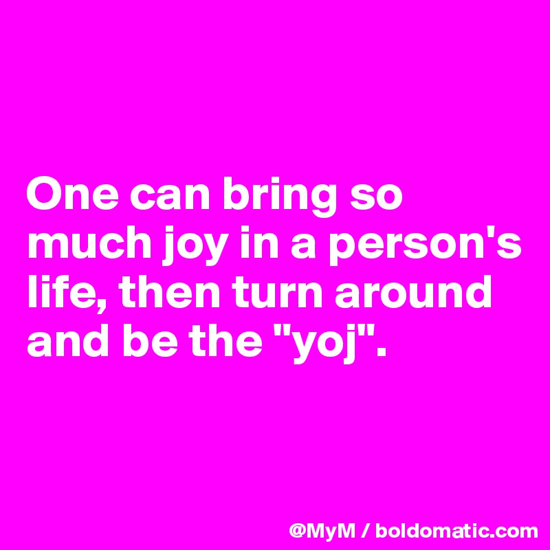 


One can bring so much joy in a person's life, then turn around and be the "yoj".

