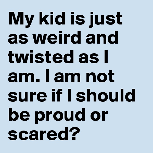 My kid is just as weird and twisted as I am. I am not sure if I should be proud or scared?