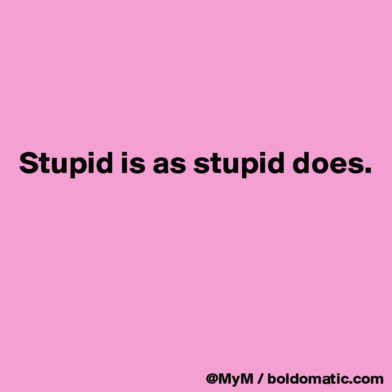 



Stupid is as stupid does.




