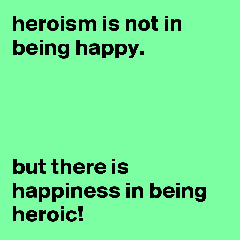 heroism is not in being happy.




but there is happiness in being heroic!