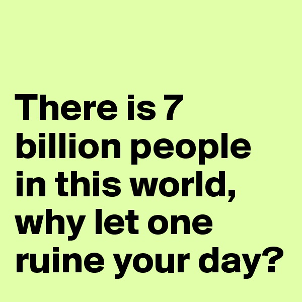 

There is 7 billion people in this world, why let one ruine your day?