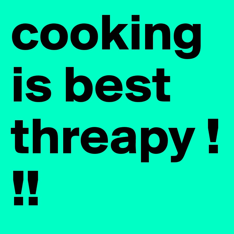cooking is best threapy !!!